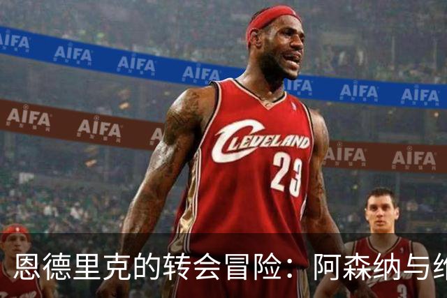恩德里克的转会冒险：阿森纳与维拉的争夺战