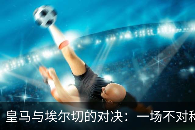 皇马与埃尔切的对决：一场不对称的马戏表演